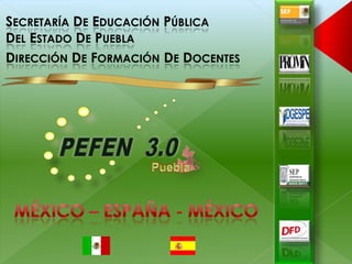Secretaría De Educación PúblicaDel Estado De Puebla  Dirección De Formación De Docentes PEFEN  3.0 México – España - México Puebla 