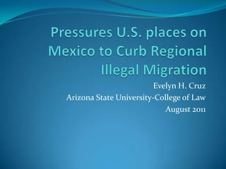 Pressures U.S. places on Mexico to Curb Regional Illegal Migration Evelyn H. Cruz Arizona State University-College of Law August 2011 