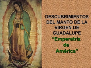 DESCUBRIMIENTOS DEL MANTO DE LA VIRGEN DE GUADALUPE “ Emperatriz  de  América” 