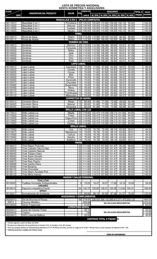 9511001 Maquillaje 2 en 1 Porcelana 22 120.00 122.82 115.92 109.02 102.12 95.22 150.00
9511002 Maquillaje 2 en 1 Natural 22 120.00 122.82 115.92 109.02 102.12 95.22 150.00
9511003 Maquillaje 2 en 1 Tostado 22 120.00 122.82 115.92 109.02 102.12 95.22 150.00
9511004 Maquillaje 2 en 1 Neutro 22 120.00 122.82 115.92 109.02 102.12 95.22 150.00
9512001 Rímel de Agua Negro 20 113.30 115.96 109.45 102.93 96.42 89.90 142.00
9512011 Rímel de Aceite Negro 20 113.30 115.96 109.45 102.93 96.42 89.90 142.00
9514001 Sombras Glamour 20 110.00 112.59 106.26 99.94 93.61 87.29 138.00
9514002 Sombras Turquesa 20 110.00 112.59 106.26 99.94 93.61 87.29 138.00
9514003 Sombras Moka 20 110.00 112.59 106.26 99.94 93.61 87.29 138.00
9514004 Sombras Jade 20 110.00 112.59 106.26 99.94 93.61 87.29 138.00
9514005 Sombras Onix 20 110.00 112.59 106.26 99.94 93.61 87.29 138.00
9514006 Sombras Chic 20 110.00 112.59 106.26 99.94 93.61 87.29 138.00
9514007 Sombras Rubí 20 110.00 112.59 106.26 99.94 93.61 87.29 138.00
9515001 Lápiz Labial Expresso 13 70.00 71.65 67.62 63.60 59.57 55.55 88.00
9515002 Lápiz Labial Canela 13 70.00 71.65 67.62 63.60 59.57 55.55 88.00
9515003 Lápiz Labial Cocoa 13 70.00 71.65 67.62 63.60 59.57 55.55 88.00
9515004 Lápiz Labial Miel 13 70.00 71.65 67.62 63.60 59.57 55.55 88.00
9515005 Lápiz Labial Piñon 13 70.00 71.65 67.62 63.60 59.57 55.55 88.00
9515006 Lápiz Labial Caramelo 13 70.00 71.65 67.62 63.60 59.57 55.55 88.00
9515007 Lápiz Labial Orquídea 13 70.00 71.65 67.62 63.60 59.57 55.55 88.00
9515008 Lápiz Labial Bugambilia 13 70.00 71.65 67.62 63.60 59.57 55.55 88.00
9515009 Lápiz Labial Mora 13 70.00 71.65 67.62 63.60 59.57 55.55 88.00
9515010 Lápiz Labial Violeta 13 70.00 71.65 67.62 63.60 59.57 55.55 88.00
9515011 Lápiz Labial Frambuesa 13 70.00 71.65 67.62 63.60 59.57 55.55 88.00
9515012 Lápiz Labial Melocotón 13 70.00 71.65 67.62 63.60 59.57 55.55 88.00
9516001 Corrector Barra Beige 15 80.00 81.88 77.28 72.68 68.08 63.48 100.00
9516002 Corrector Barra Natural 15 80.00 81.88 77.28 72.68 68.08 63.48 100.00
9516003 Corrector Barra Almendra 15 80.00 81.88 77.28 72.68 68.08 63.48 100.00
9517001 Brillo Labial Luz Maple 22 119.66 122.47 115.59 108.71 101.83 94.95 150.00
9517002 Brillo Labial Luz Fresa 22 119.66 122.47 115.59 108.71 101.83 94.95 150.00
9517003 Brillo Labial Luz Capuchino 22 119.66 122.47 115.59 108.71 101.83 94.95 150.00
9517004 Brillo Labial Luz Cristal 22 119.66 122.47 115.59 108.71 101.83 94.95 150.00
9517005 Brillo Labial Luz Cereza 22 119.66 122.47 115.59 108.71 101.83 94.95 150.00
9517006 Brillo Labial Uva 14 75.00 76.76 72.45 68.14 63.83 59.51 94.00
9517007 Brillo Labial Mandarina 14 75.00 76.76 72.45 68.14 63.83 59.51 94.00
9517008 Brillo Labial Tutifruti 14 75.00 76.76 72.45 68.14 63.83 59.51 94.00
9517009 Brillo Labial Sandía 14 75.00 76.76 72.45 68.14 63.83 59.51 94.00
9517010 Brillo Labial Avellana 14 75.00 76.76 72.45 68.14 63.83 59.51 94.00
9518001 Tinte Negro Profundo 22 111.69 114.31 107.89 101.47 95.05 88.63 140.00
9518002 Tinte Castaño Oscuro Nat 22 111.69 114.31 107.89 101.47 95.05 88.63 140.00
9518003 Tinte Castaño Natural 22 111.69 114.31 107.89 101.47 95.05 88.63 140.00
9518004 Tinte Tobaco Claro 22 111.69 114.31 107.89 101.47 95.05 88.63 140.00
9518005 Tinte Rubio Dorado 22 111.69 114.31 107.89 101.47 95.05 88.63 140.00
9518006 Tinte Rubio Cenizo 22 111.69 114.31 107.89 101.47 95.05 88.63 140.00
9518007 Tinte Rojo Pasión 22 111.69 114.31 107.89 101.47 95.05 88.63 140.00
9518008 Tinte Caoba Clara 22 111.69 114.31 107.89 101.47 95.05 88.63 140.00
9518009 Tinte Borgoña 22 111.69 114.31 107.89 101.47 95.05 88.63 140.00
9518010 Tinte Chocolate 22 111.69 114.31 107.89 101.47 95.05 88.63 140.00
9518011 Tinte Negro Azulado Prof 22 111.69 114.31 107.89 101.47 95.05 88.63 140.00
9518012 Tinte Mora Intenso 22 111.69 114.31 107.89 101.47 95.05 88.63 140.00
TOALLITAS
9519000 Toallitas Húmedas Antibacteriales 3 19.02 19.47 18.37 17.28 16.19 15.09 24.00
JABONES
9519010 Espuma Limpiadora Facial 24 132.72 135.84 128.21 120.58 112.94 105.31 166.00
SPRAY
9519021 Aromatizante de Ambiente 17 95.85 98.10 92.59 87.08 81.57 76.06 120.00
9520001 Set de Brochas 8 Piezas 58 319.00 326.50 308.15 289.81 271.47 253.13 400.00
29913 Estuche Metálico 299.96 376.00
9510003 Demo Fragancias 47.87 60.00
9530001 Carta de Colores Tintes 35.10 44.00
9530003 Tríptico 7.98 10.00
9523001 DVD Línea de Belleza 23.93 30.00
! "# $ %$ # & $' & ( )
( % " & * "# & ( % &* # '$ " (*' " + + +, ( -$" . + + + & ( -$" . +
$ $ ($ -% $ / /$ " ( -$ 0 # "! "1 $ 2 333+34 5 & #$6, /$ 7 *" $ ! % 2 3 + 8 % " 9 ' " -$' , $%( $ 7 ( ) 8 +
:; < +
= == == == =
> :> :> :> :
NO APLICAN DESCUENTOS
? <? <? <? <
<<<<
< < :?< < :?< < :?< < :?
< << << << <
++++
2222
::::
::::
@: ; A 5 6@: ; A 5 6@: ; A 5 6@: ; A 5 6
++++
NO APLICAN DESCUENTOS
< ;< ;< ;< ;
::::
::::
 
