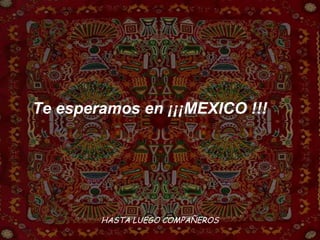 HASTA LUEGO COMPAÑEROS   Te esperamos en ¡¡¡MEXICO !!!  