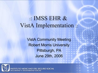 IMSS EHR &
   ::
VistA Implementation ::

  VistA Community Meeting
   Robert Morris University
        Pittsburgh, PA
       June 29th, 2006