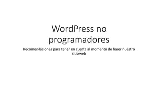 WordPress no
programadores
Recomendaciones para tener en cuenta al momento de hacer nuestro
sitio web
 