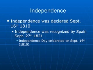Independence Independence was declared Sept. 16 th  1810 Independence was recognized by Spain Sept. 27 th  1821 Independence Day celebrated on Sept. 16 th  (1810) 