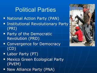 Political Parties National Action Party (PAN) Institutional Revolutionary Party (PRI) Party of the Democratic Revolution (PRD) Convergence for Democracy (CD) Labor Party (PT) Mexico Green Ecological Party (PVEM) New Alliance Party (PNA) 