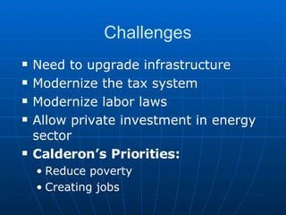 Challenges Need to upgrade infrastructure Modernize the tax system Modernize labor laws Allow private investment in energy sector Calderon’s Priorities: Reduce poverty Creating jobs 