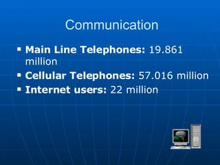 Communication  Main Line Telephones:  19.861 million Cellular Telephones:  57.016 million Internet users:  22 million  