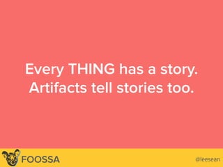 Every THING has a story.
Artifacts tell stories too.
@leesean@leeseanFOOSSA
 