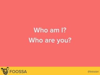 Who am I?
Who are you?
@leesean@leeseanFOOSSA
 