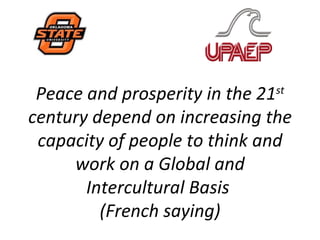 Peace and prosperity in the 21
                              st

century depend on increasing the
 capacity of people to think and
     work on a Global and
       Intercultural Basis
         (French saying)
 