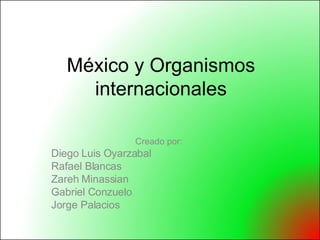 México y Organismos internacionales Creado por:  Diego Luis Oyarzabal  Rafael Blancas  Zareh Minassian Gabriel Conzuelo Jorge Palacios 