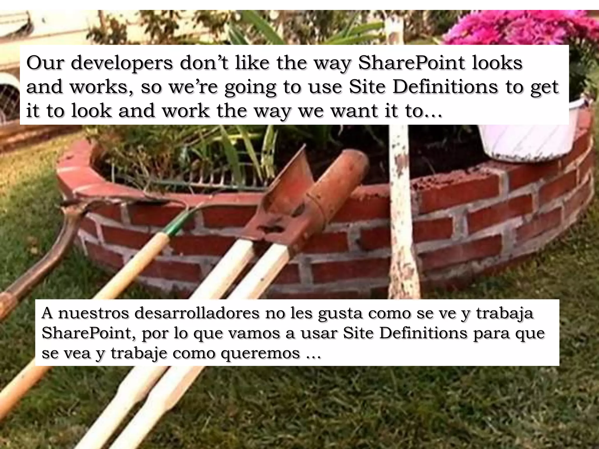 Our developers don’t like the way SharePoint looks and works, so we’re going to use Site Definitions to get it to look and work the way we want it to…A nuestros desarrolladores no les gusta como se ve y trabaja SharePoint, por lo que vamos a usar SiteDefinitions para que se vea y trabaje como queremos …