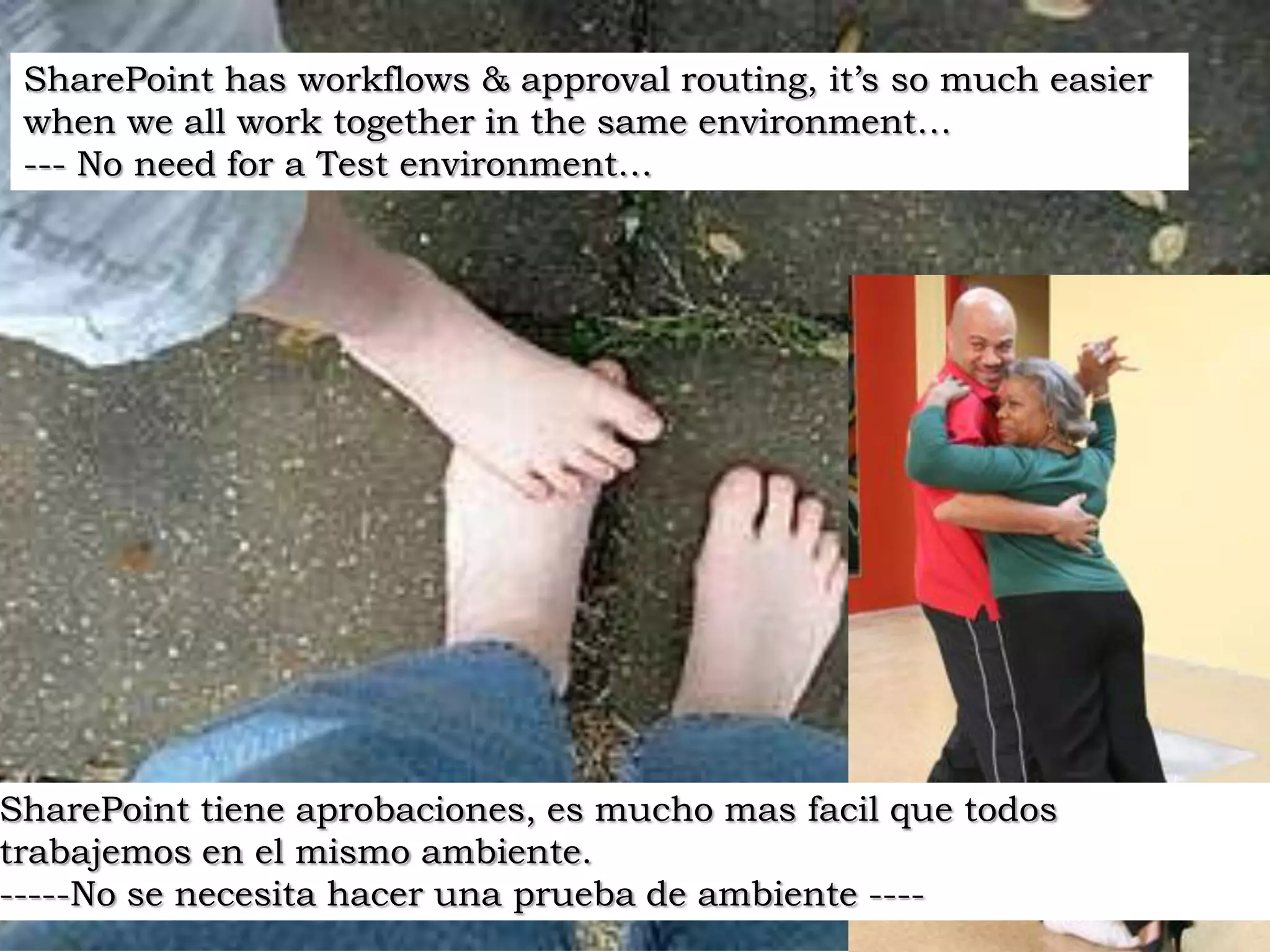 SharePoint has workflows & approval routing, it’s so much easier when we all work together in the same environment… --- No need for a Test environment…SharePoint tiene aprobaciones, es mucho mas facil que todos trabajemos en el mismo ambiente.-----No se necesita hacer una prueba de ambiente ----