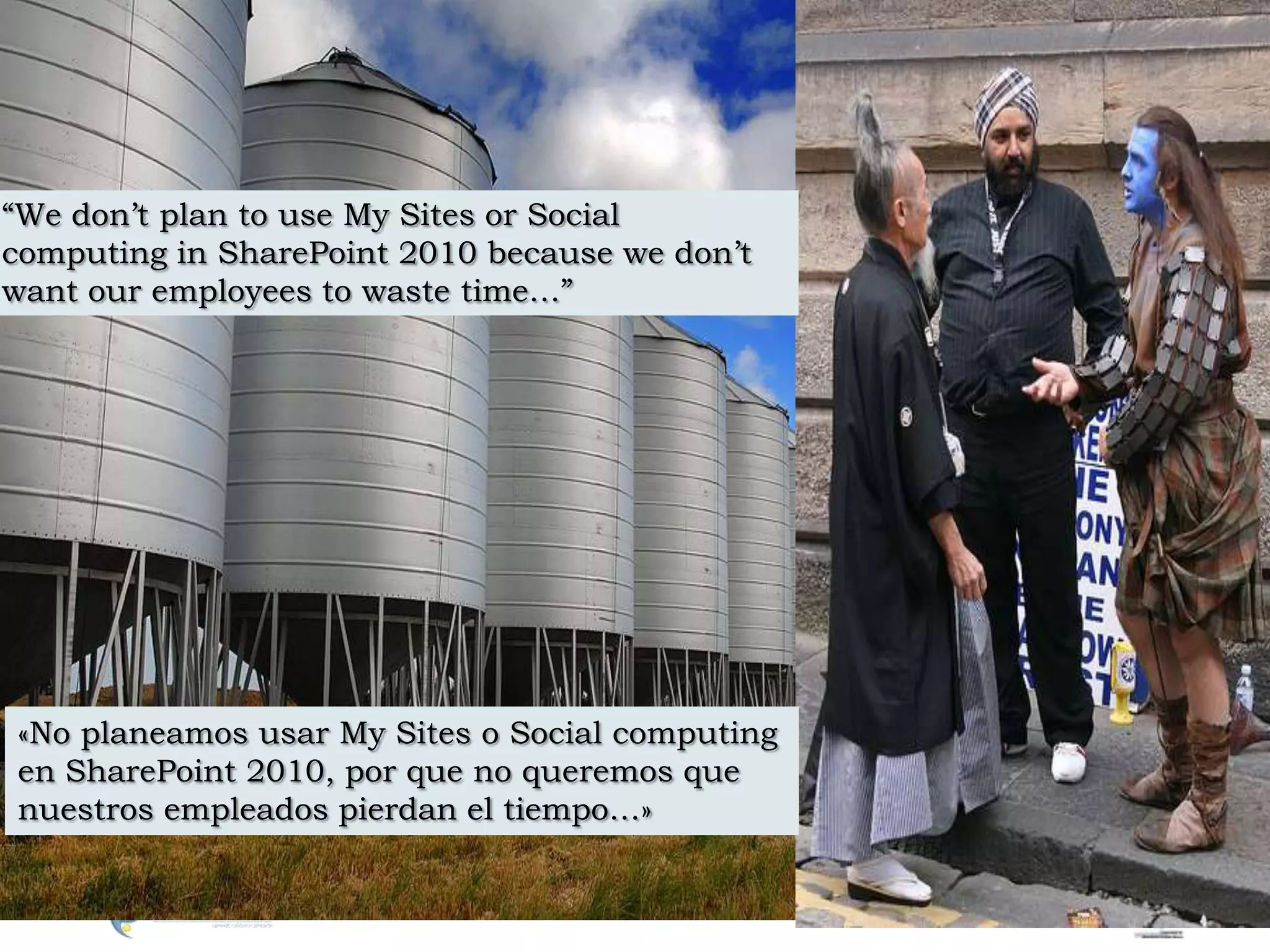 “We don’t plan to use My Sites or Social computing in SharePoint 2010 because we don’t want our employees to waste time…”«No planeamos usar My Sites o Social computing en SharePoint 2010, por que no queremos que nuestros empleados pierdan el tiempo…»