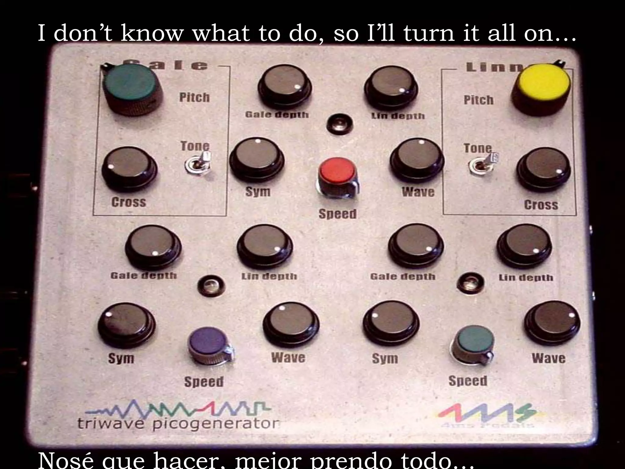 I don’t know what to do, so I’ll turn it all on…Nosé que hacer, mejor prendo todo…