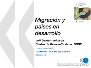 Migración y
países en
desarrollo
Jeff Dayton-Johnson
Centro de Desarrollo de la OCDE
11 de marzo 2008
Centro de la OCDE en México
México DF
 