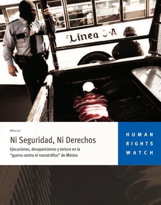 H U M A N
R I G H T S
W A T C H
México
Ni Seguridad, Ni Derechos
Ejecuciones, desapariciones y tortura en la
“guerra contra el narcotráfico” de México
 