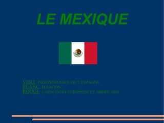 LE MEXIQUE


VERT: INDÉPENDANCE DE L’ESPAGNE
BLANC: RELIGION
ROUGE: UNION ENTRE EUROPÉENS ET AMÉRICAINS
 