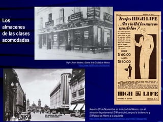 Los
almacenes
de las clases
acomodadas
Avenida 20 de Noviembre en la ciudad de México, con el
almacén departamental El Puerto de Liverpool a la derecha y
El Palacio de Hierro a la izquierda
https://www.skyscrapercity.com/showthread.php?t=595779&page=667
High-Life en Madero y Gante de la Ciudad de México
https://www.highlife.com.mx/nosotros/
 
