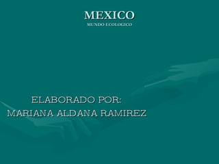MEXICO MUNDO ECOLOGICO ELABORADO POR: MARIANA ALDANA RAMIREZ 