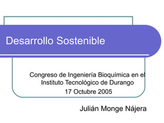 Desarrollo Sostenible


     Congreso de Ingeniería Bioquímica en el
        Instituto Tecnológico de Durango
                  17 Octubre 2005

                     Julián Monge Nájera
 