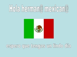 Hola herman@ mexican@ espero que tengas un lindo día 
