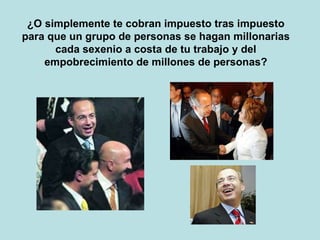 ¿O simplemente te cobran impuesto tras impuesto para que un grupo de personas se hagan millonarias cada sexenio a costa de tu trabajo y del empobrecimiento de millones de personas? 