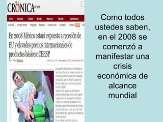 Como todos ustedes saben, en el 2008 se comenzó a manifestar una crisis económica de alcance mundial 