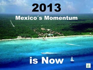 2013
Mexico´s Momentum




   is Now
 