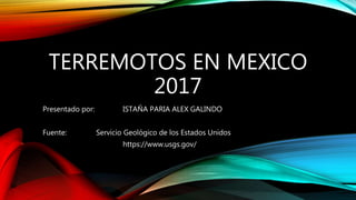 TERREMOTOS EN MEXICO
2017
Presentado por: ISTAÑA PARIA ALEX GALINDO
Fuente: Servicio Geológico de los Estados Unidos
https://www.usgs.gov/
 