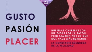 _
_
_
_
_
_
_
_
GUSTO
NUESTRAS CARRERAS SON
DIRIGIDAS POR LA RAZÓN,
PERO TAMBIÉN POR LO QUE
NOS HACE MÁS HUMANOS:
LA CONSTANTE BÚSQUEDA
DE LA FELICIDAD
PASIÓN
PLACER
 