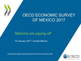 OECD ECONOMIC SURVEY
OF MEXICO 2017
www.oecd.org/eco/surveys/economic-survey-mexico.htm
Reforms are paying off
10 January 2017, Ciudad Mexico
 