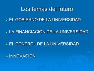 Los temas del futuro
 El GOBIERNO DE LA UNIVERSIDAD
 LA FINANCIACIÓN DE LA UNIVERSIDAD
 EL CONTROL DE LA UNIVERSIDAD
 INNOVACIÓN
 