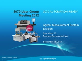 3070 User Group   3070 AUTOMATION READY
       Meeting 2012

                      Agilent Measurement System
                      Division
                      Sam Wong TS
                      Business Development Mgr

                      September 14, 2012




1
 