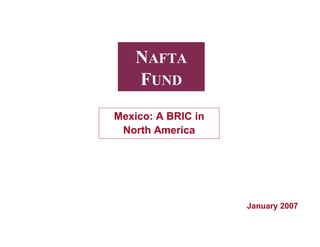 NAFTA
    FUND
Mexico: A BRIC in
 North America




                    January 2007
 