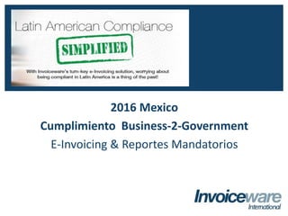 2016 Mexico
Cumplimiento Business-2-Government
E-Invoicing & Reportes Mandatorios
INVOICEWARE INTERNATIONAL
Global Compliance - Simplified
 