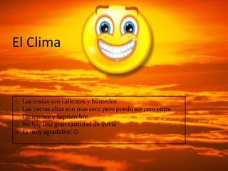 El Clima
El Clima


o Las costas son calientes y húmedos
o Las tierras altas son mas seco pero puedo ser cero entre
  Diciembre y Septiembre
o No hay una gran cantidad de lluvia
o Es muy agradable! 
 