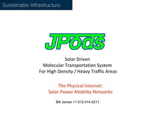 Type to enter text
Sustainable Infrastructure
Solar Driven
Molecular Transportation System
For High Density / Heavy Traffic Areas
The Physical Internet:
Solar Power Mobility Networks
Bill James +1 612.414.4211
 