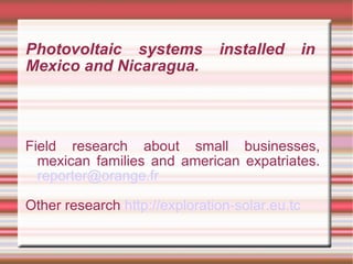 Photovoltaic systems  installed  in Mexico and Nicaragua. Field research  about small  businesses , mexican  families  and american expatriates.  [email_address] Other research  http://exploration-solar.eu.tc 
