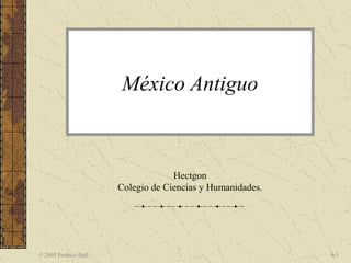 México Antiguo



                                    Hectgon
                       Colegio de Ciencias y Humanidades.




© 2005 Prentice Hall                                        6-1
 