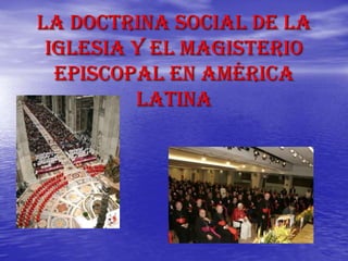 La Doctrina Social de la
Iglesia y el Magisterio
Episcopal en América
Latina
 