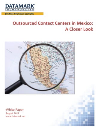 Outsourced Contact Centers in Mexico: 
A Closer Look 
White Paper 
August 2014 
www.datamark.net  