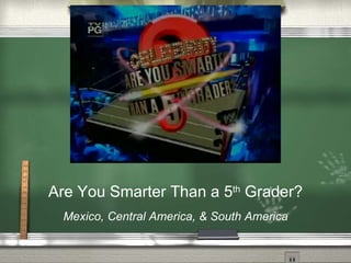 Are You Smarter Than a 5 th  Grader? Mexico, Central America, & South America 