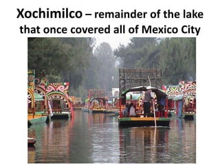 Xochimilco – remainder of the lake
that once covered all of Mexico City

 