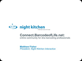 Connect.BarcodeofLife.net: online community for dna barcoding professionals Matthew Fisher President, Night Kitchen Interactive 