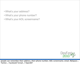 • What’s your address?
   • What’s your phone number?
   • What’s your AOL screenname?




people can remember their address, their phone number, AOL screenname, email, MySpace...
Twitter... Facebook? Gmail...? OpenID?
 