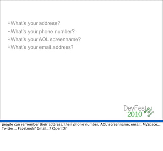 • What’s your address?
   • What’s your phone number?
   • What’s your AOL screenname?
   • What’s your email address?




people can remember their address, their phone number, AOL screenname, email, MySpace...
Twitter... Facebook? Gmail...? OpenID?
 
