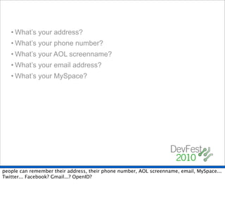 • What’s your address?
   • What’s your phone number?
   • What’s your AOL screenname?
   • What’s your email address?
   • What’s your MySpace?




people can remember their address, their phone number, AOL screenname, email, MySpace...
Twitter... Facebook? Gmail...? OpenID?
 