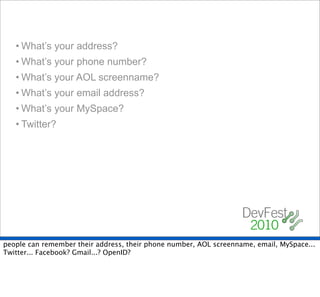 • What’s your address?
   • What’s your phone number?
   • What’s your AOL screenname?
   • What’s your email address?
   • What’s your MySpace?
   • Twitter?




people can remember their address, their phone number, AOL screenname, email, MySpace...
Twitter... Facebook? Gmail...? OpenID?
 