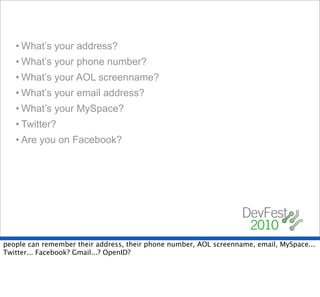 • What’s your address?
   • What’s your phone number?
   • What’s your AOL screenname?
   • What’s your email address?
   • What’s your MySpace?
   • Twitter?
   • Are you on Facebook?




people can remember their address, their phone number, AOL screenname, email, MySpace...
Twitter... Facebook? Gmail...? OpenID?
 